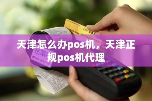 天津怎么办pos机，天津正规pos机代理