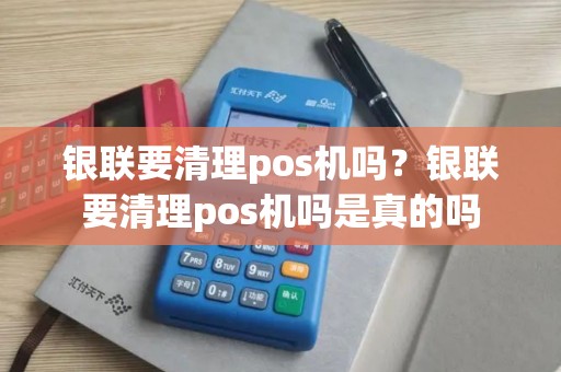银联要清理pos机吗？银联要清理pos机吗是真的吗