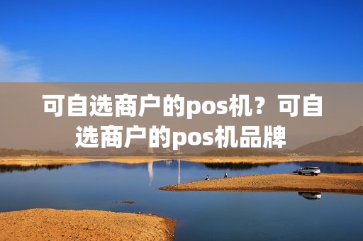 可自选商户的pos机？可自选商户的pos机品牌