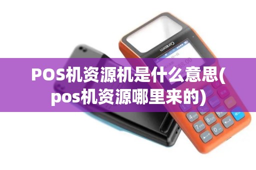 POS机资源机是什么意思(pos机资源哪里来的)