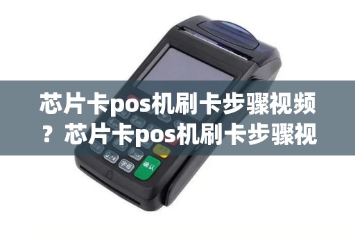 芯片卡pos机刷卡步骤视频？芯片卡pos机刷卡步骤视频讲解