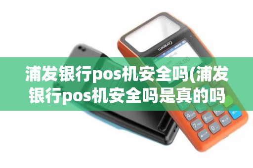浦发银行pos机安全吗(浦发银行pos机安全吗是真的吗)