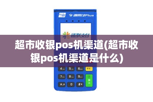 超市收银pos机渠道(超市收银pos机渠道是什么)