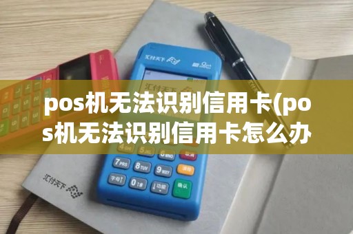 pos机无法识别信用卡(pos机无法识别信用卡怎么办)