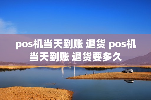 pos机当天到账 退货 pos机当天到账 退货要多久