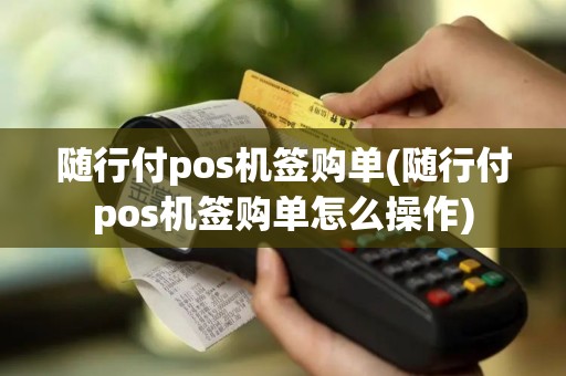 随行付pos机签购单(随行付pos机签购单怎么操作)