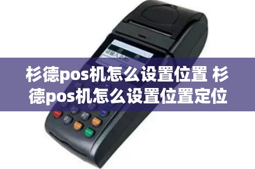 杉德pos机怎么设置位置 杉德pos机怎么设置位置定位