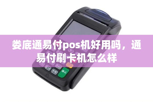 娄底通易付pos机好用吗，通易付刷卡机怎么样