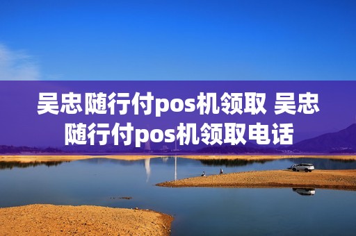 吴忠随行付pos机领取 吴忠随行付pos机领取电话