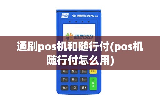 通刷pos机和随行付(pos机随行付怎么用)
