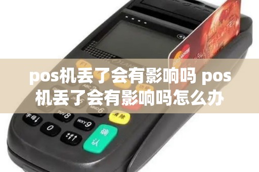 pos机丢了会有影响吗 pos机丢了会有影响吗怎么办