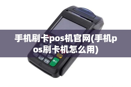 手机刷卡pos机官网(手机pos刷卡机怎么用)