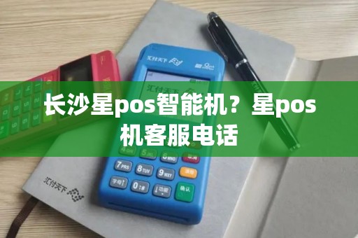 长沙星pos智能机？星pos机客服电话