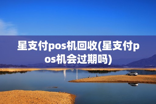 星支付pos机回收(星支付pos机会过期吗)