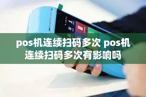pos机连续扫码多次 pos机连续扫码多次有影响吗