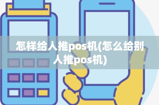 怎样给人推pos机(怎么给别人推pos机)