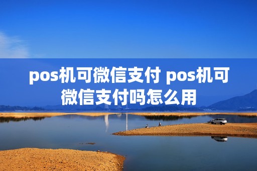 pos机可微信支付 pos机可微信支付吗怎么用