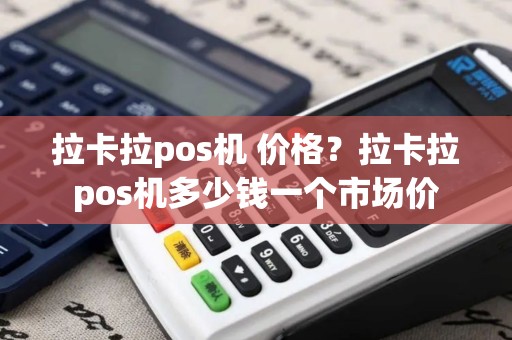 拉卡拉pos机 价格？拉卡拉pos机多少钱一个市场价