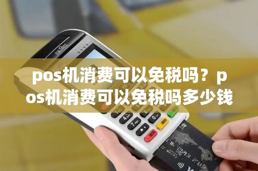 pos机消费可以免税吗？pos机消费可以免税吗多少钱