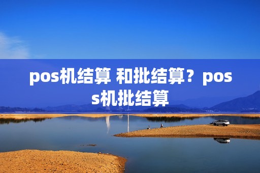 pos机结算 和批结算？poss机批结算