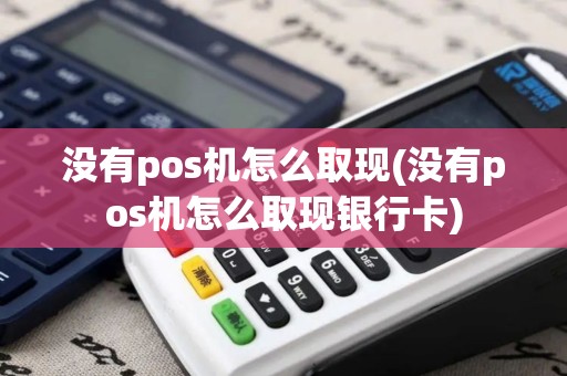 没有pos机怎么取现(没有pos机怎么取现银行卡)