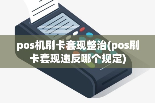 pos机刷卡套现整治(pos刷卡套现违反哪个规定)