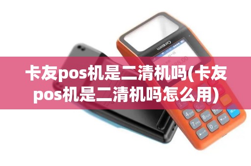 卡友pos机是二清机吗(卡友pos机是二清机吗怎么用)