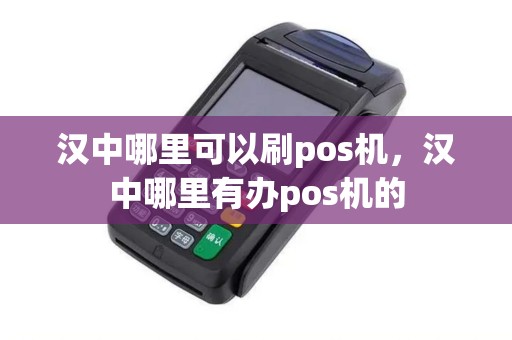汉中哪里可以刷pos机，汉中哪里有办pos机的