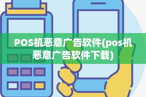 POS机恶意广告软件(pos机恶意广告软件下载)