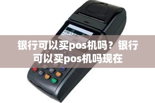 银行可以买pos机吗？银行可以买pos机吗现在