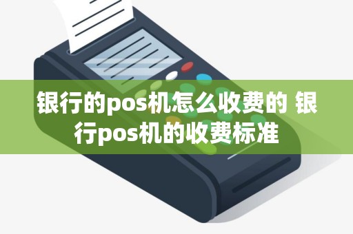 银行的pos机怎么收费的 银行pos机的收费标准