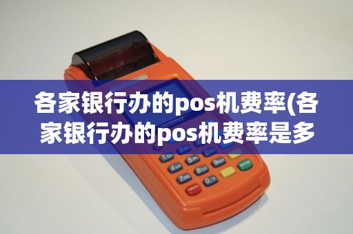各家银行办的pos机费率(各家银行办的pos机费率是多少)