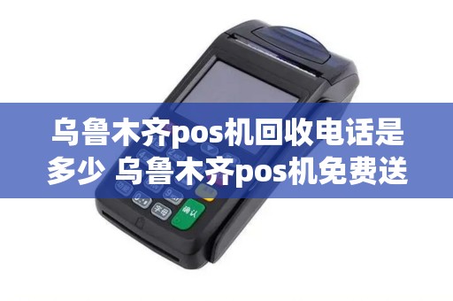 乌鲁木齐pos机回收电话是多少 乌鲁木齐pos机免费送上门