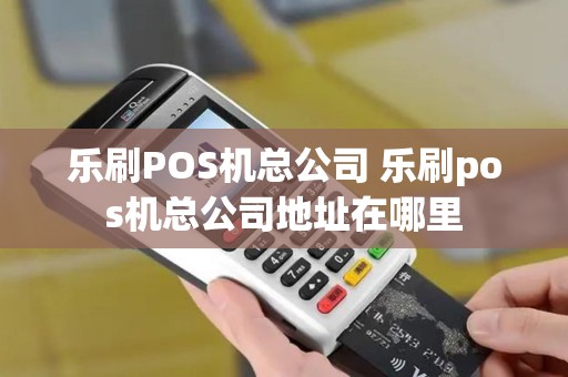 乐刷POS机总公司 乐刷pos机总公司地址在哪里