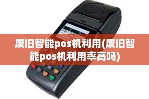 废旧智能pos机利用(废旧智能pos机利用率高吗)