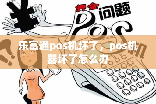 乐富通pos机坏了，pos机器坏了怎么办