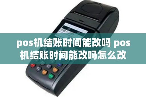 pos机结账时间能改吗 pos机结账时间能改吗怎么改