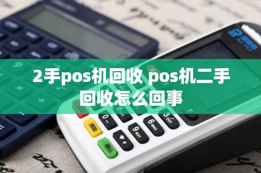 2手pos机回收 pos机二手回收怎么回事