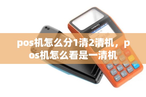 pos机怎么分1清2清机，pos机怎么看是一清机