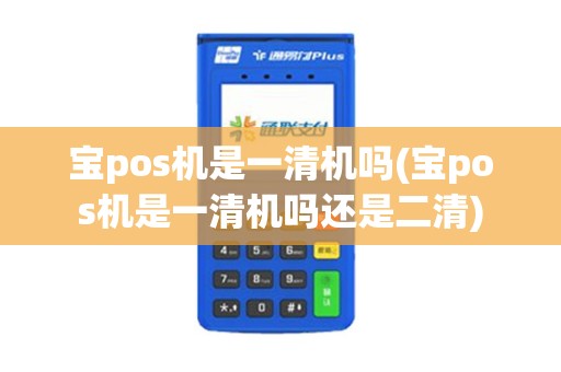 宝pos机是一清机吗(宝pos机是一清机吗还是二清)