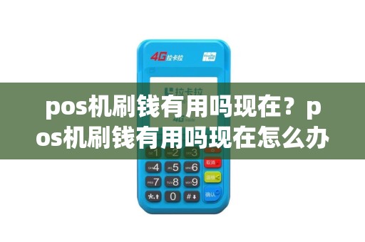 pos机刷钱有用吗现在？pos机刷钱有用吗现在怎么办