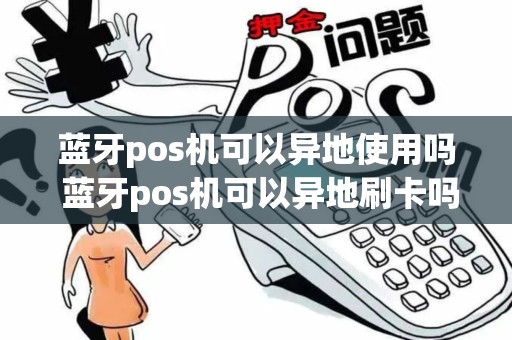 蓝牙pos机可以异地使用吗 蓝牙pos机可以异地刷卡吗