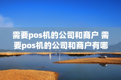 需要pos机的公司和商户 需要pos机的公司和商户有哪些