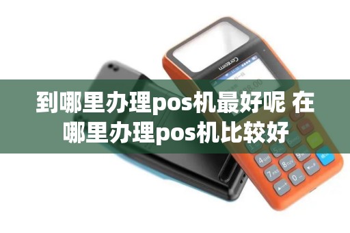 到哪里办理pos机最好呢 在哪里办理pos机比较好