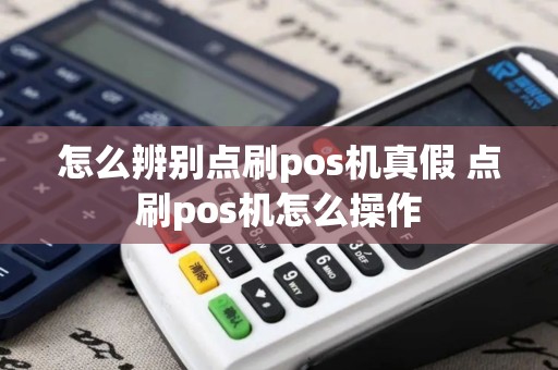 怎么辨别点刷pos机真假 点刷pos机怎么操作