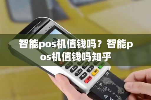 智能pos机值钱吗？智能pos机值钱吗知乎