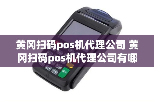 黄冈扫码pos机代理公司 黄冈扫码pos机代理公司有哪些