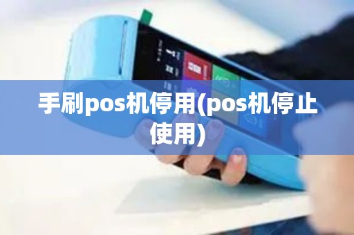 手刷pos机停用(pos机停止使用)
