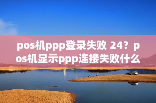 pos机ppp登录失败 24？pos机显示ppp连接失败什么意思
