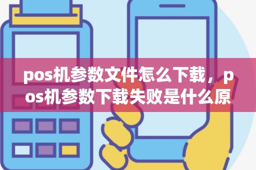 pos机参数文件怎么下载，pos机参数下载失败是什么原因